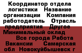 Координатор отдела логистики › Название организации ­ Компания-работодатель › Отрасль предприятия ­ Другое › Минимальный оклад ­ 25 000 - Все города Работа » Вакансии   . Самарская обл.,Новокуйбышевск г.